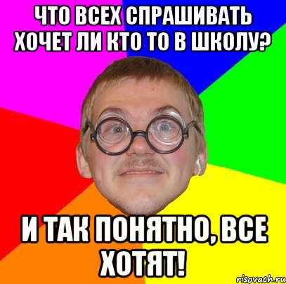 что всех спрашивать хочет ли кто то в школу? и так понятно, все хотят!, Мем Типичный ботан