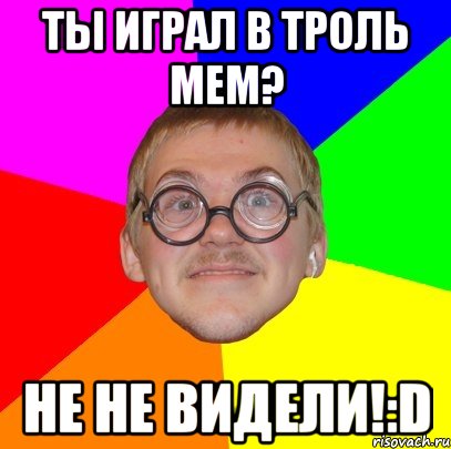 ты играл в троль мем? не не видели!:d, Мем Типичный ботан