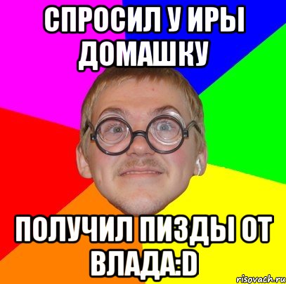 спросил у иры домашку получил пизды от влада:d, Мем Типичный ботан