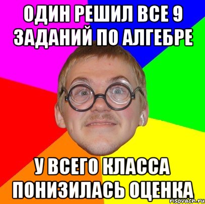 один решил все 9 заданий по алгебре у всего класса понизилась оценка, Мем Типичный ботан