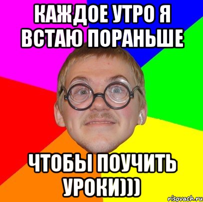 каждое утро я встаю пораньше чтобы поучить уроки))), Мем Типичный ботан