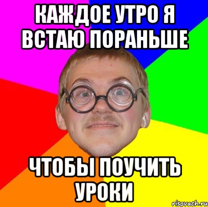 каждое утро я встаю пораньше чтобы поучить уроки, Мем Типичный ботан