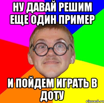 ну давай решим еще один пример и пойдем играть в доту, Мем Типичный ботан