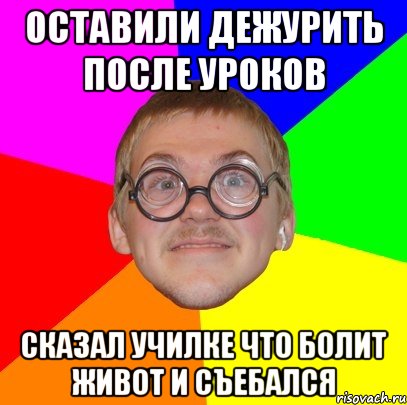 оставили дежурить после уроков сказал училке что болит живот и съебался, Мем Типичный ботан