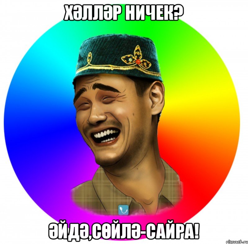 хәлләр ничек? Әйдә,сөйлә-сайра!