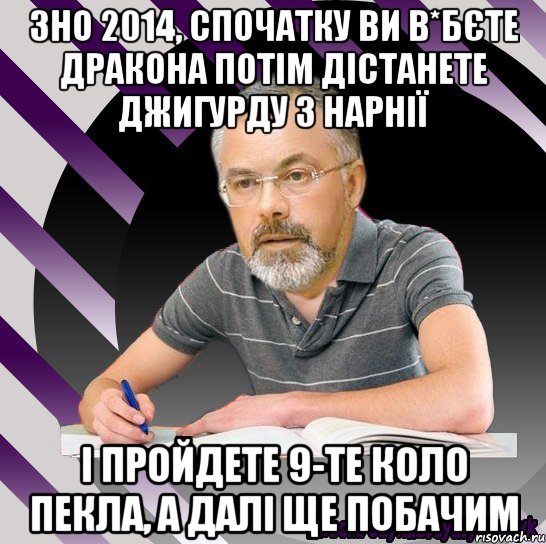 зно 2014, спочатку ви в*бєте дракона потім дістанете джигурду з нарнії і пройдете 9-те коло пекла, а далі ще побачим, Мем Типодинадцятикласник ДТабачник