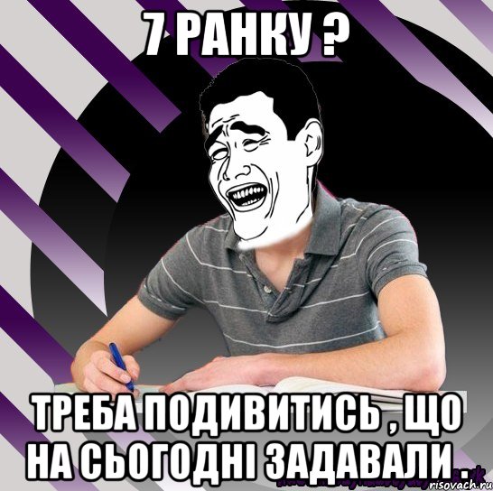 7 ранку ? треба подивитись , що на сьогодні задавали .