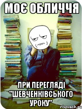 моє обличчя при перегляді "шевченківського уроку"
