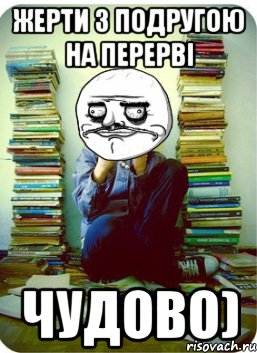 жерти з подругою на перерві чудово)