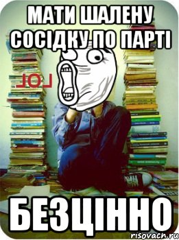 мати шалену сосідку по парті безцінно