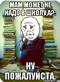мам,может не надо в школу,а?: ну пожалуйста., Мем Типовий десятикласник
