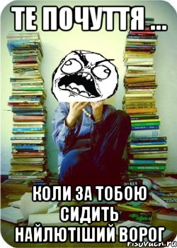 те почуття ... коли за тобою сидить найлютіший ворог