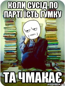 коли сусід по парті їсть гумку та чмакає