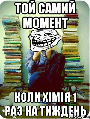 той самий момент коли хімія 1 раз на тиждень