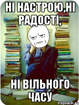 ні настрою,ні радості, ні вільного часу