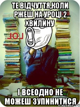 те відчуття,коли ржеш на уроці 2 хвилину і всеодно не можеш зупинитися