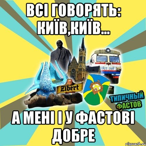 всі говорять: київ,київ... а мені і у фастові добре