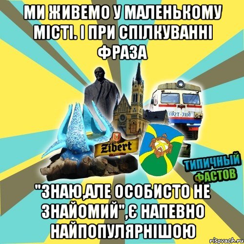 ми живемо у маленькому місті. і при спілкуванні фраза "знаю,але особисто не знайомий",є напевно найпопулярнішою
