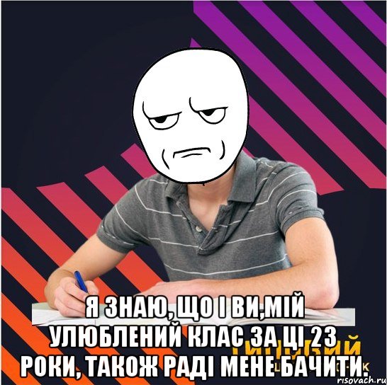  я знаю, що і ви,мій улюблений клас за ці 23 роки, також раді мене бачити., Мем Типовий одинадцятикласник