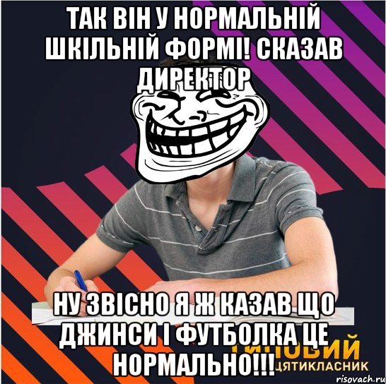 так він у нормальній шкільній формі! сказав директор ну звісно я ж казав що джинси і футболка це нормально!!!, Мем Типовий одинадцятикласник