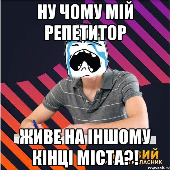 ну чому мiй репетитор живе на iншому кiнцi мiста?!