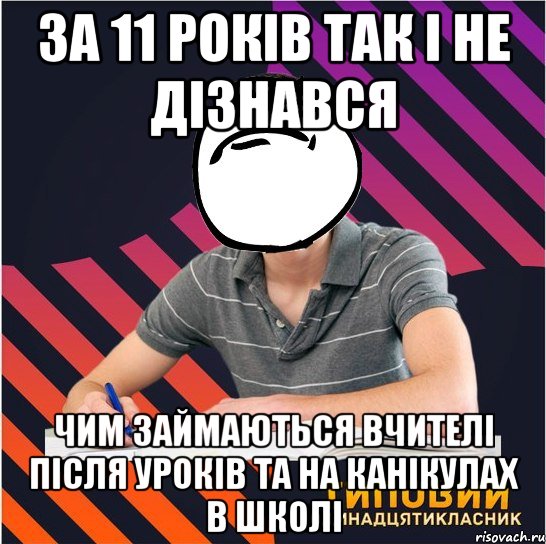 за 11 років так і не дізнався чим займаються вчителі після уроків та на канікулах в школі