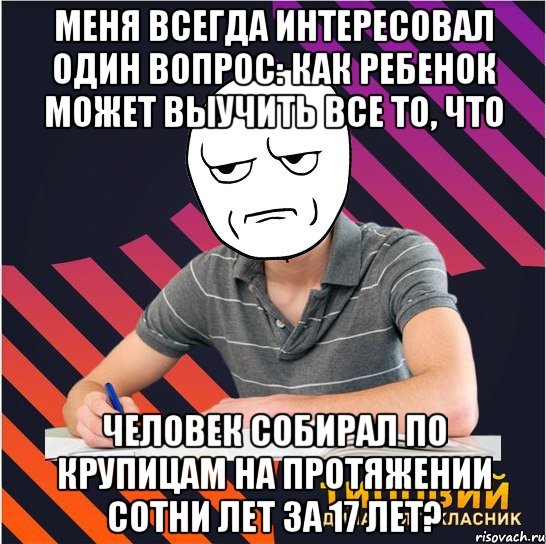 меня всегда интересовал один вопрос: как ребенок может выучить все то, что человек собирал по крупицам на протяжении сотни лет за 17 лет?, Мем Типовий одинадцятикласник