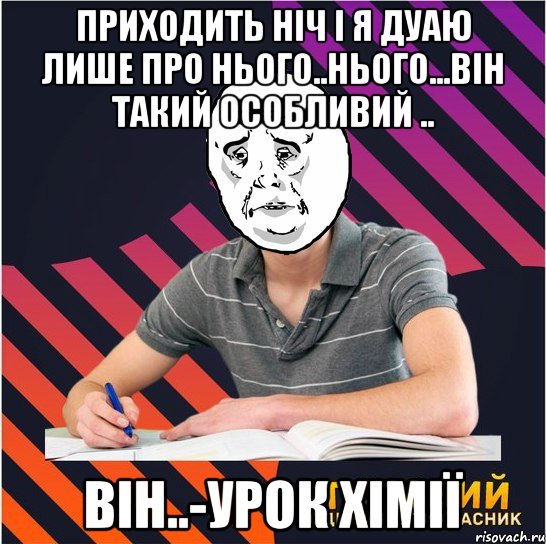 приходить ніч і я дуаю лише про нього..нього...він такий особливий .. він..-урок хімії