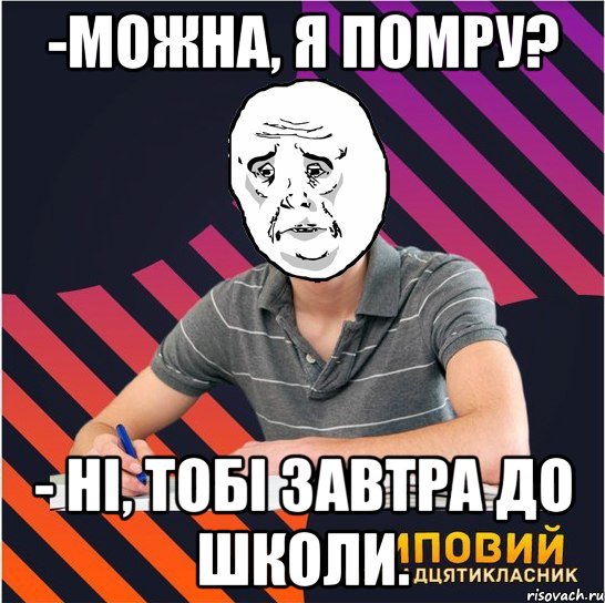 -можна, я помру? - ні, тобі завтра до школи., Мем Типовий одинадцятикласник