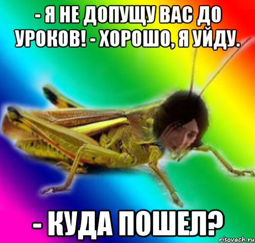- я не допущу вас до уроков! - хорошо, я уйду. - куда пошел?