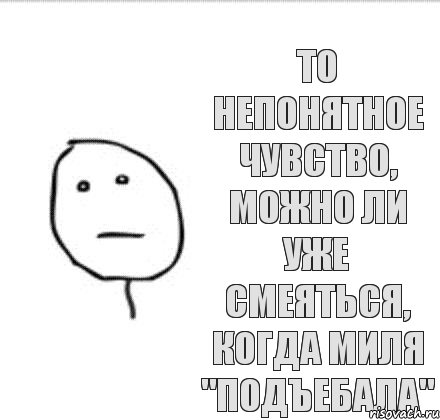 то непонятное чувство, можно ли уже смеяться, когда миля "подъебала"