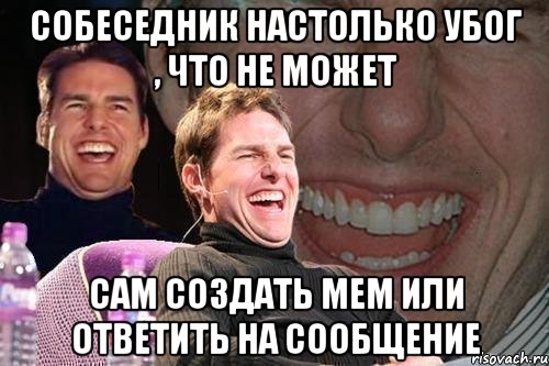 собеседник настолько убог , что не может сам создать мем или ответить на сообщение, Мем том круз