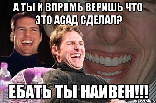 а ты и впрямь веришь что это асад сделал? ебать ты наивен!!!, Мем том круз