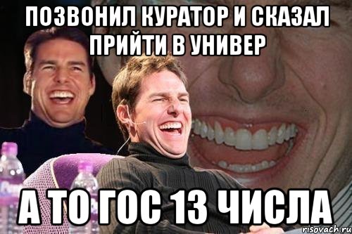 позвонил куратор и сказал прийти в универ а то гос 13 числа, Мем том круз