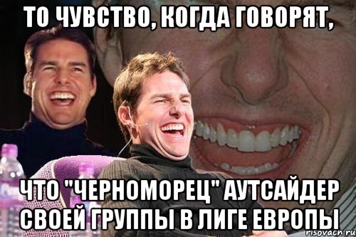 то чувство, когда говорят, что "черноморец" аутсайдер своей группы в лиге европы, Мем том круз