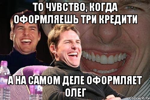 то чувство, когда оформляешь три кредити а на самом деле оформляет олег, Мем том круз