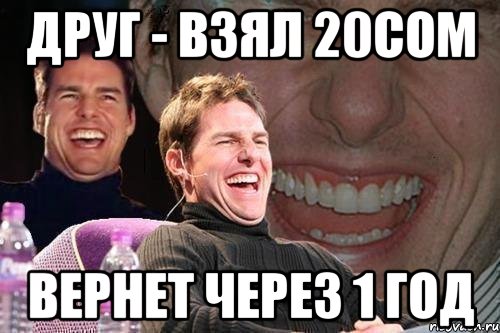 друг - взял 20сом вернет через 1 год, Мем том круз