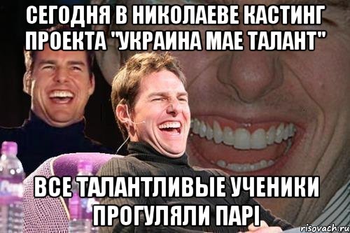 сегодня в николаеве кастинг проекта "украина мае талант" все талантливые ученики прогуляли парі, Мем том круз