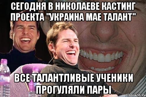 сегодня в николаеве кастинг проекта "украина мае талант" все талантливые ученики прогуляли пары, Мем том круз