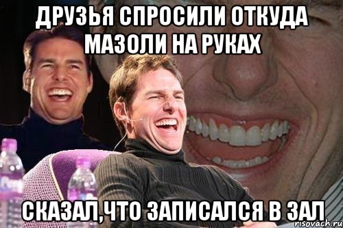 друзья спросили откуда мазоли на руках сказал,что записался в зал, Мем том круз