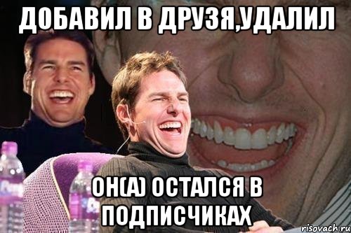 добавил в друзя,удалил он(а) остался в подписчиках, Мем том круз