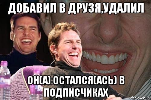 добавил в друзя,удалил он(а) остался(ась) в подписчиках, Мем том круз