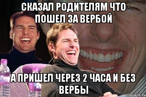 сказал родителям что пошел за вербой а пришел через 2 часа и без вербы, Мем том круз