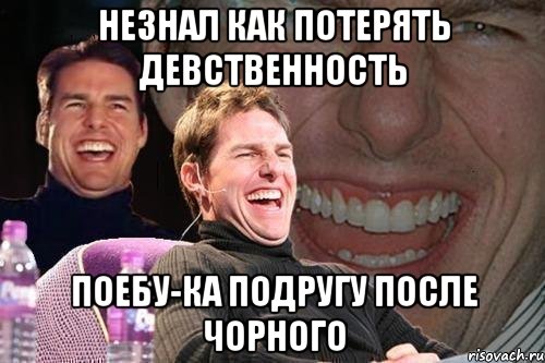 незнал как потерять девственность поебу-ка подругу после чорного, Мем том круз