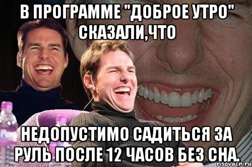 в программе "доброе утро" сказали,что недопустимо садиться за руль после 12 часов без сна., Мем том круз