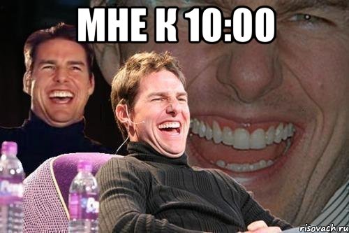 мне к 10:00 , Мем том круз