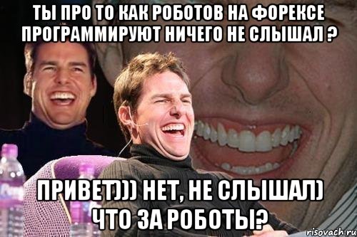 ты про то как роботов на форексе программируют ничего не слышал ? привет))) нет, не слышал) что за роботы?, Мем том круз