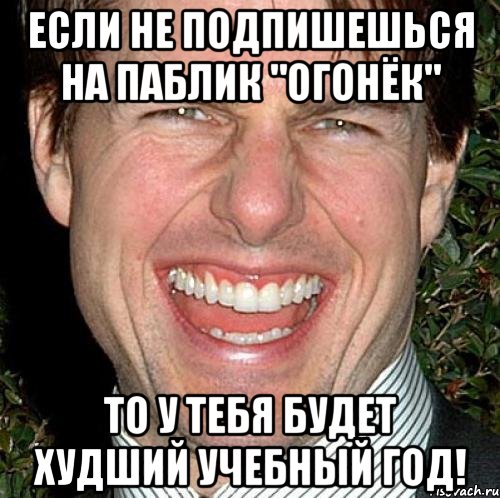 если не подпишешься на паблик "огонëк" то у тебя будет худший учебный год!, Мем Том Круз