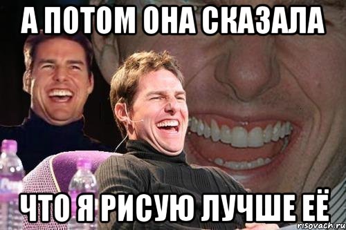 а потом она сказала что я рисую лучше её, Мем том круз