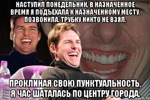 наступил понедельник, в назначенное время я подъехала к назначенному месту. позвонила. трубку никто не взял. проклиная свою пунктуальность, я час шаталась по центру города., Мем том круз